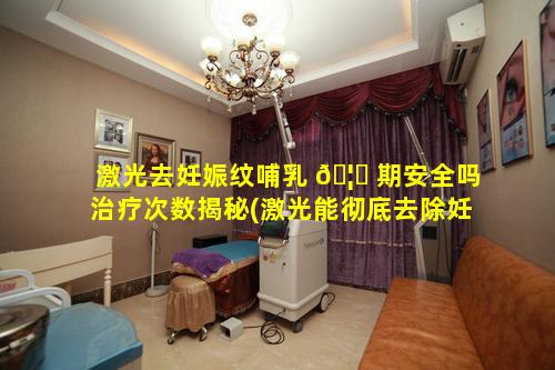 激光去妊娠纹哺乳 🦄 期安全吗治疗次数揭秘(激光能彻底去除妊娠纹吗有没有副反应)